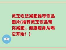 灵芝吃法减肥推荐饮品图片(推荐灵芝饮品帮你减肥，健康瘦身从喝它开始！)