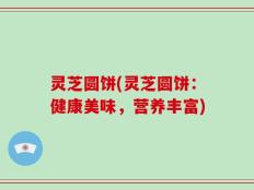 灵芝圆饼(灵芝圆饼：健康美味，营养丰富)