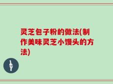 灵芝包子粉的做法(制作美味灵芝小馒头的方法)