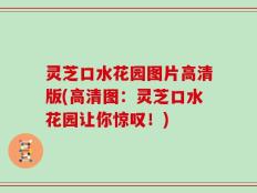 灵芝口水花园图片高清版(高清图：灵芝口水花园让你惊叹！)