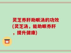 灵芝养肝助眠汤的功效(灵芝汤，能助眠养肝，提升健康)