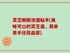 灵芝刚刚泡酒粘手(美味可口的灵芝酒，简单易手任你品尝)