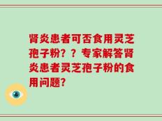 肾炎患者可否食用灵芝孢子粉？？专家解答肾炎患者灵芝孢子粉的食用问题？