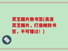 灵芝图片做书签(高清灵芝图片，打造精致书签，不可错过！)