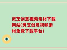 灵芝创意视频素材下载网站(灵芝创意视频素材免费下载平台)