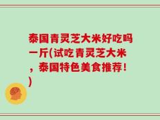 泰国青灵芝大米好吃吗一斤(试吃青灵芝大米，泰国特色美食推荐！)