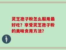 灵芝孢子粉怎么服用最好吃？享受灵芝孢子粉的美味食用方法？
