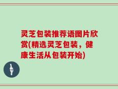 灵芝包装推荐语图片欣赏(精选灵芝包装，健康生活从包装开始)