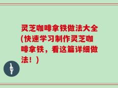 灵芝咖啡拿铁做法大全(快速学习制作灵芝咖啡拿铁，看这篇详细做法！)
