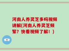 河南人养灵芝多吗视频讲解(河南人养灵芝频繁？快看视频了解！)