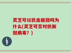 灵芝可以抗击新冠吗为什么(灵芝可否对抗新冠病毒？)