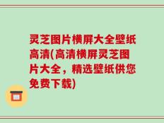 灵芝图片横屏大全壁纸高清(高清横屏灵芝图片大全，精选壁纸供您免费下载)