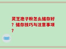 灵芝孢子粉怎么储存好？储存技巧与注意事项？
