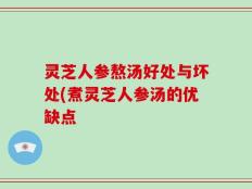 灵芝人参熬汤好处与坏处(煮灵芝人参汤的优缺点