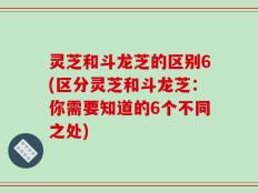 灵芝和斗龙芝的区别6(区分灵芝和斗龙芝：你需要知道的6个不同之处)