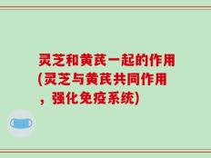 灵芝和黄芪一起的作用(灵芝与黄芪共同作用，强化免疫系统)