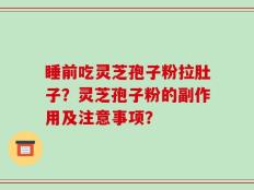 睡前吃灵芝孢子粉拉肚子？灵芝孢子粉的副作用及注意事项？