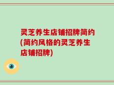 灵芝养生店铺招牌简约(简约风格的灵芝养生店铺招牌)