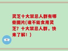 灵芝十大禁忌人群有哪些图片(谁不能食用灵芝？十大禁忌人群，快来了解！)