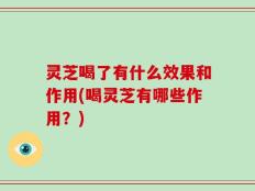 灵芝喝了有什么效果和作用(喝灵芝有哪些作用？)