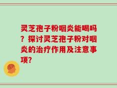 灵芝孢子粉咽炎能喝吗？探讨灵芝孢子粉对咽炎的治疗作用及注意事项？