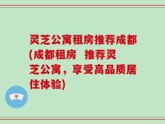 灵芝公寓租房推荐成都(成都租房  推荐灵芝公寓，享受高品质居住体验)