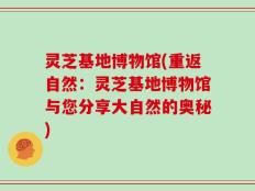 灵芝基地博物馆(重返自然：灵芝基地博物馆与您分享大自然的奥秘)