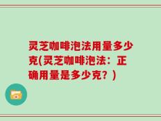 灵芝咖啡泡法用量多少克(灵芝咖啡泡法：正确用量是多少克？)