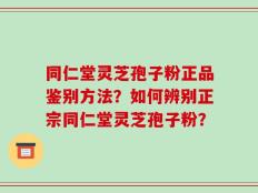 同仁堂灵芝孢子粉正品鉴别方法？如何辨别正宗同仁堂灵芝孢子粉？