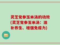 灵芝党参玉米汤的功效(灵芝党参玉米汤：滋补养生、增强免疫力)