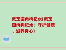 灵芝圆肉枸杞水(灵芝圆肉枸杞水：守护健康，滋养身心)