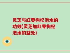 灵芝与红枣枸杞泡水的功效(灵芝加红枣枸杞泡水的益处)