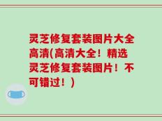 灵芝修复套装图片大全高清(高清大全！精选灵芝修复套装图片！不可错过！)