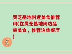 灵芝基地附近美食推荐词(在灵芝基地周边品尝美食，推荐这些餐厅)