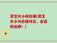 灵芝大小和价格(灵芝大小与价格对比，合适的选择！)
