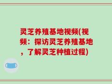 灵芝养殖基地视频(视频：探访灵芝养殖基地，了解灵芝种植过程)