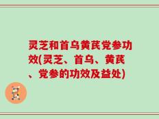 灵芝和首乌黄芪党参功效(灵芝、首乌、黄芪、党参的功效及益处)