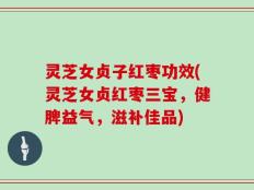 灵芝女贞子红枣功效(灵芝女贞红枣三宝，健脾益气，滋补佳品)