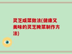 灵芝咸菜做法(健康又美味的灵芝腌菜制作方法)