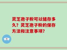 灵芝孢子粉可以储存多久？灵芝孢子粉的保存方法和注意事项？