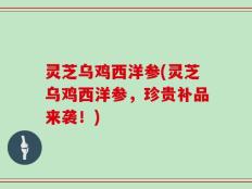 灵芝乌鸡西洋参(灵芝乌鸡西洋参，珍贵补品来袭！)