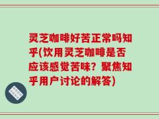 灵芝咖啡好苦正常吗知乎(饮用灵芝咖啡是否应该感觉苦味？聚焦知乎用户讨论的解答)