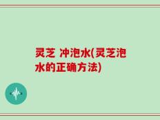 灵芝 冲泡水(灵芝泡水的正确方法)