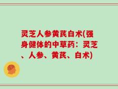 灵芝人参黄芪白术(强身健体的中草药：灵芝、人参、黄芪、白术)
