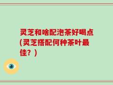 灵芝和啥配泡茶好喝点(灵芝搭配何种茶叶最佳？)