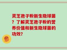 灵芝孢子粉新生隐球菌？了解灵芝孢子粉的营养价值和新生隐球菌的功效？