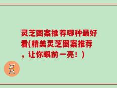 灵芝图案推荐哪种最好看(精美灵芝图案推荐，让你眼前一亮！)
