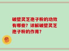 破壁灵芝孢子粉的功效有哪些？详解破壁灵芝孢子粉的作用？
