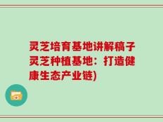 灵芝培育基地讲解稿子灵芝种植基地：打造健康生态产业链)