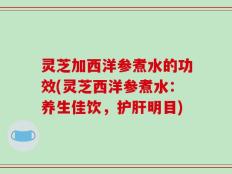 灵芝加西洋参煮水的功效(灵芝西洋参煮水：养生佳饮，护肝明目)